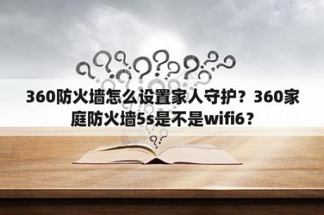 360防火墙怎么设置家人守护？360家庭防火墙5s是不是wifi6？