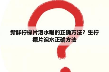 新鲜柠檬片泡水喝的正确方法？生柠檬片泡水正确方法