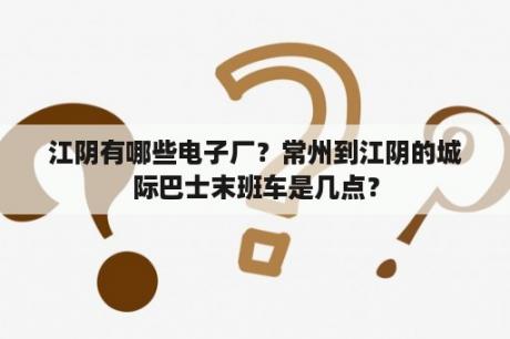 江阴有哪些电子厂？常州到江阴的城际巴士末班车是几点？