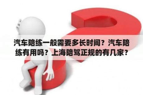 汽车陪练一般需要多长时间？汽车陪练有用吗？上海陪驾正规的有几家？