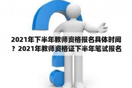 2021年下半年教师资格报名具体时间？2021年教师资格证下半年笔试报名时间？