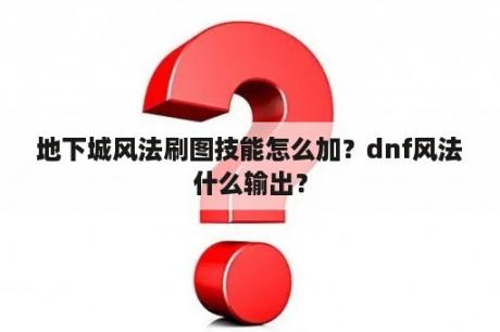 地下城风法刷图技能怎么加？dnf风法什么输出？