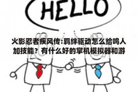 火影忍者疾风传:羁绊驱动怎么给鸣人加技能？有什么好的掌机模拟器和游戏吗？