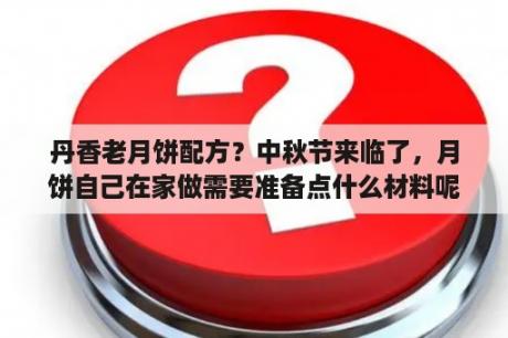 丹香老月饼配方？中秋节来临了，月饼自己在家做需要准备点什么材料呢？