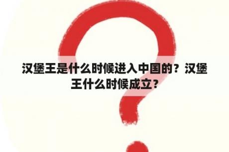 汉堡王是什么时候进入中国的？汉堡王什么时候成立？