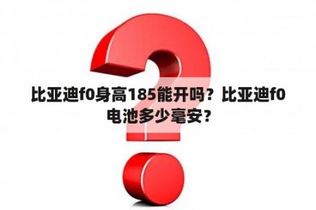 比亚迪f0身高185能开吗？比亚迪f0电池多少毫安？