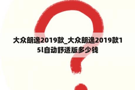 大众朗逸2019款_大众朗逸2019款15l自动舒适版多少钱