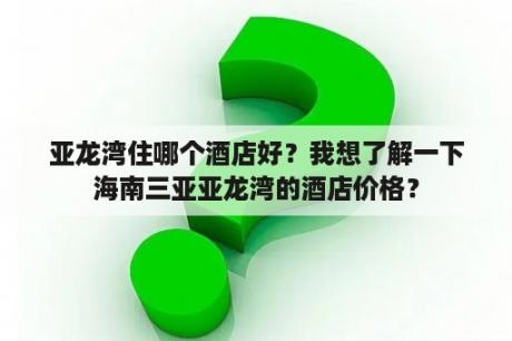 亚龙湾住哪个酒店好？我想了解一下海南三亚亚龙湾的酒店价格？