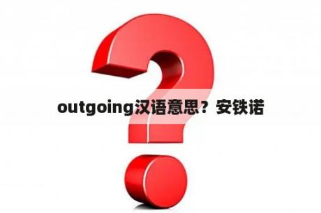 outgoing汉语意思？安铁诺