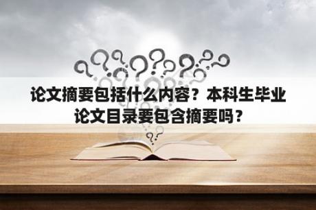 论文摘要包括什么内容？本科生毕业论文目录要包含摘要吗？