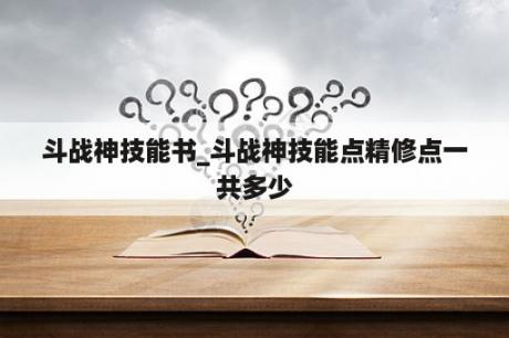 斗战神技能书_斗战神技能点精修点一共多少