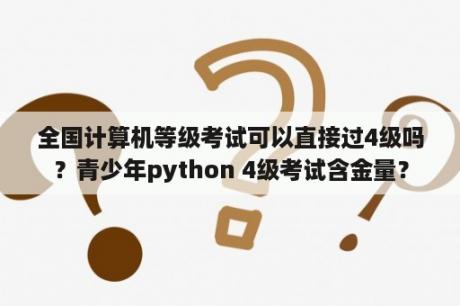 全国计算机等级考试可以直接过4级吗？青少年python 4级考试含金量？