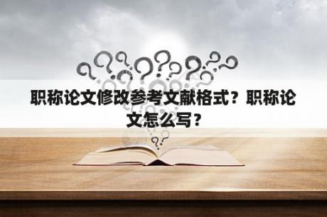 职称论文修改参考文献格式？职称论文怎么写？