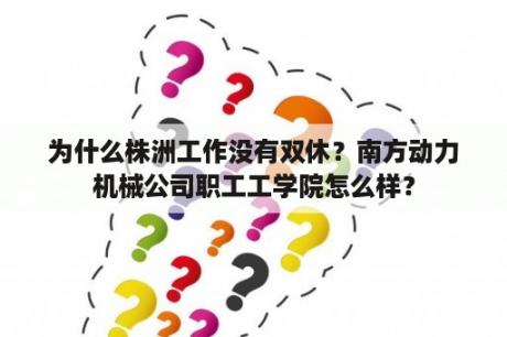 为什么株洲工作没有双休？南方动力机械公司职工工学院怎么样？