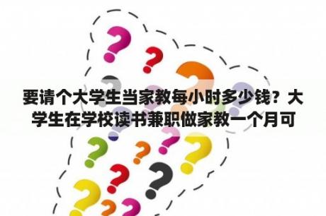 要请个大学生当家教每小时多少钱？大学生在学校读书兼职做家教一个月可以赚多少，500元一个月有吗？