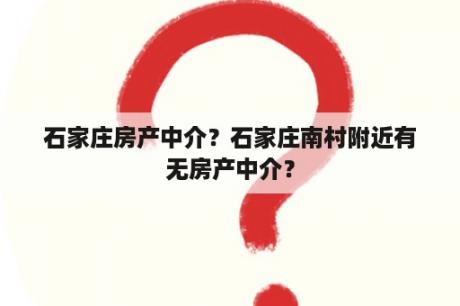 石家庄房产中介？石家庄南村附近有无房产中介？