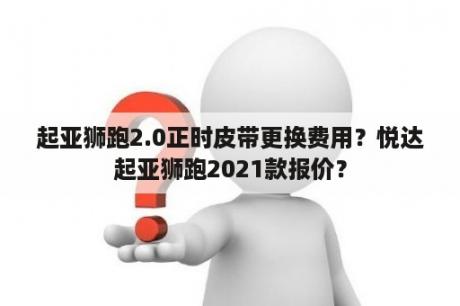 起亚狮跑2.0正时皮带更换费用？悦达起亚狮跑2021款报价？