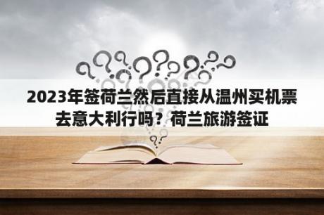 2023年签荷兰然后直接从温州买机票去意大利行吗？荷兰旅游签证