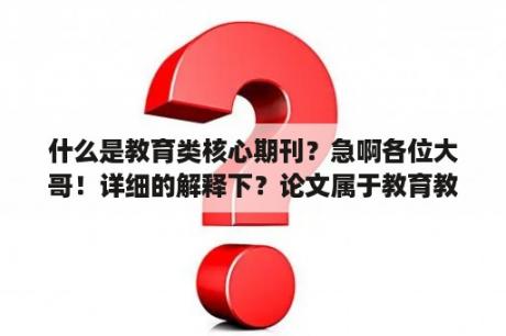 什么是教育类核心期刊？急啊各位大哥！详细的解释下？论文属于教育教学还是教研科研？