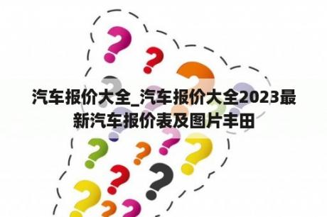 汽车报价大全_汽车报价大全2023最新汽车报价表及图片丰田