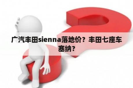 广汽丰田sienna落地价？丰田七座车塞纳？