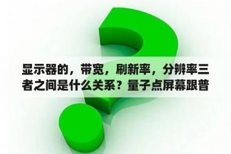 显示器的，带宽，刷新率，分辨率三者之间是什么关系？量子点屏幕跟普通屏幕有什么区别？