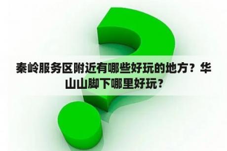 秦岭服务区附近有哪些好玩的地方？华山山脚下哪里好玩？