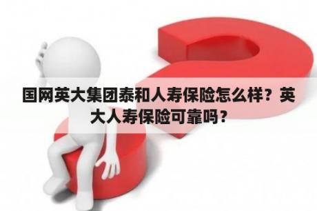 国网英大集团泰和人寿保险怎么样？英大人寿保险可靠吗？