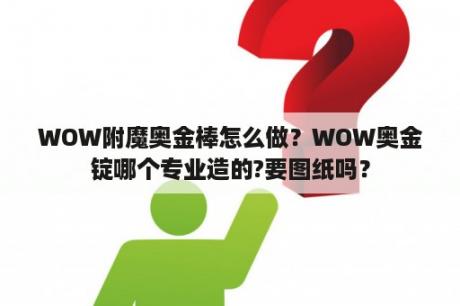 WOW附魔奥金棒怎么做？WOW奥金锭哪个专业造的?要图纸吗？