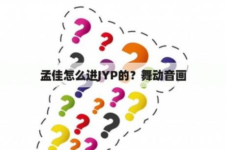 孟佳怎么进JYP的？舞动音画