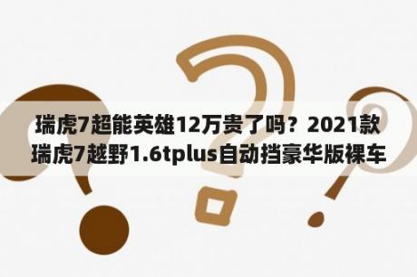 瑞虎7超能英雄12万贵了吗？2021款瑞虎7越野1.6tplus自动挡豪华版裸车多少钱落地?