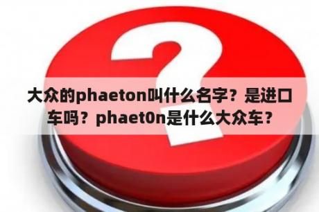 大众的phaeton叫什么名字？是进口车吗？phaet0n是什么大众车？