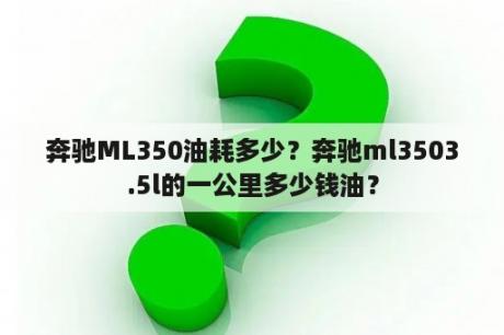 奔驰ML350油耗多少？奔驰ml3503.5l的一公里多少钱油？