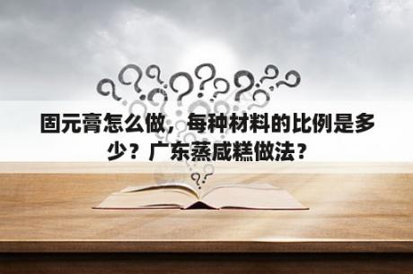 固元膏怎么做，每种材料的比例是多少？广东蒸咸糕做法？