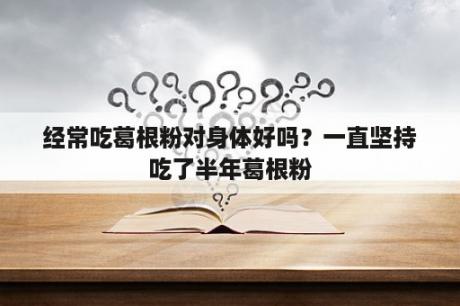 经常吃葛根粉对身体好吗？一直坚持吃了半年葛根粉