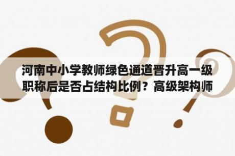 河南中小学教师绿色通道晋升高一级职称后是否占结构比例？高级架构师能否申请高级职称？