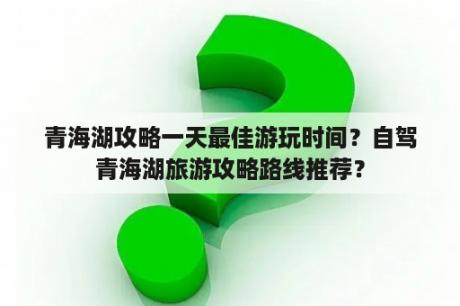 青海湖攻略一天最佳游玩时间？自驾青海湖旅游攻略路线推荐？