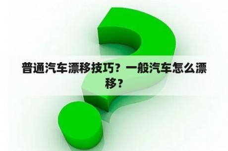 普通汽车漂移技巧？一般汽车怎么漂移？