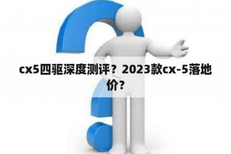 cx5四驱深度测评？2023款cx-5落地价？