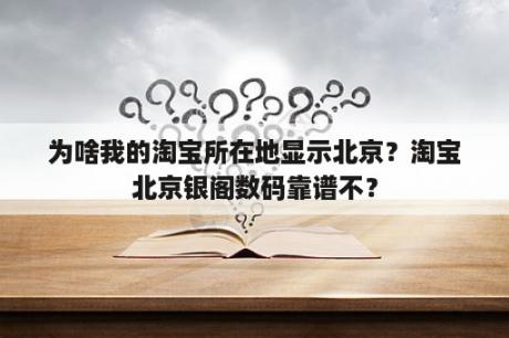 为啥我的淘宝所在地显示北京？淘宝北京银阁数码靠谱不？