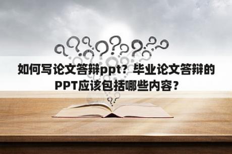 如何写论文答辩ppt？毕业论文答辩的PPT应该包括哪些内容？