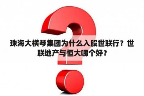 珠海大横琴集团为什么入股世联行？世联地产与恒大哪个好？