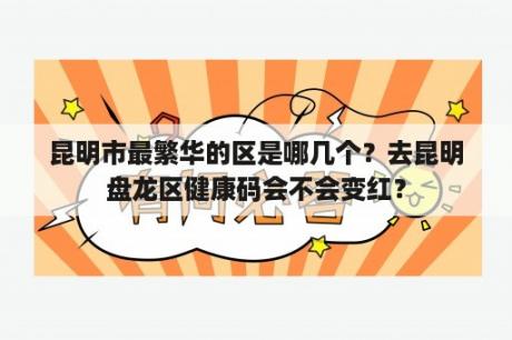 昆明市最繁华的区是哪几个？去昆明盘龙区健康码会不会变红？