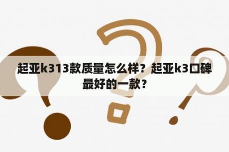 起亚k313款质量怎么样？起亚k3口碑最好的一款？