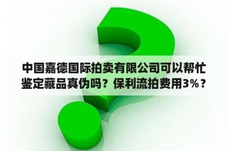 中国嘉德国际拍卖有限公司可以帮忙鉴定藏品真伪吗？保利流拍费用3%？