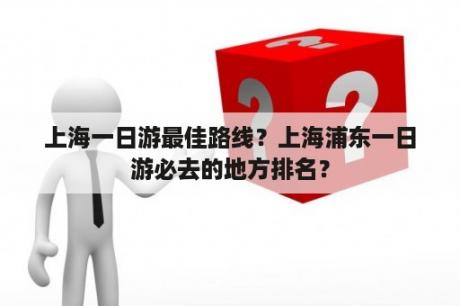 上海一日游最佳路线？上海浦东一日游必去的地方排名？