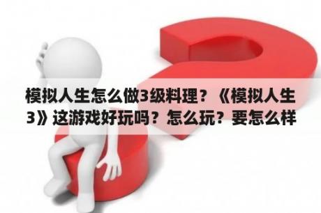 模拟人生怎么做3级料理？《模拟人生3》这游戏好玩吗？怎么玩？要怎么样的配置跟系统？