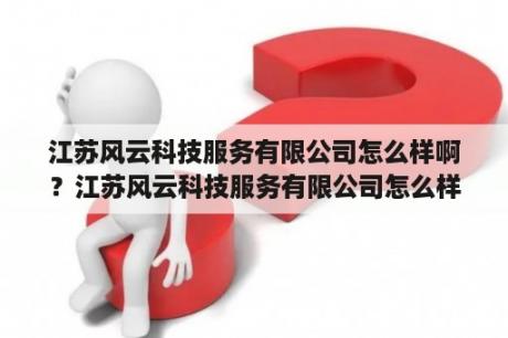 江苏风云科技服务有限公司怎么样啊？江苏风云科技服务有限公司怎么样？