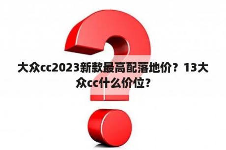 大众cc2023新款最高配落地价？13大众cc什么价位？