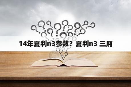 14年夏利n3参数？夏利n3 三厢